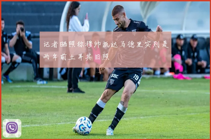 记者晒照称穆帅抵达马德里实则是两年前土耳其旧照