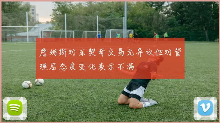詹姆斯对东契奇交易无异议但对管理层态度变化表示不满
