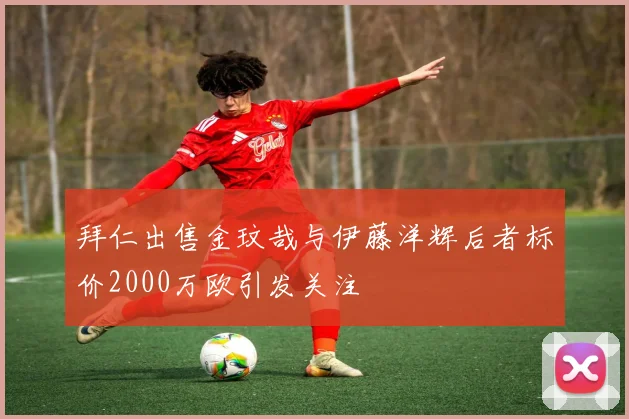 拜仁出售金玟哉与伊藤洋辉后者标价2000万欧引发关注