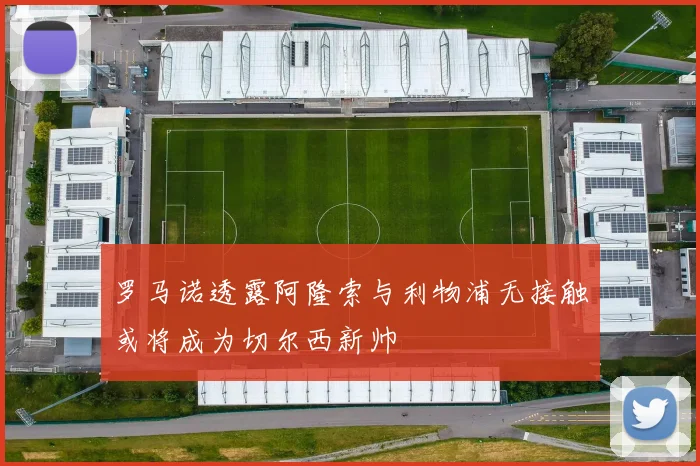 罗马诺透露阿隆索与利物浦无接触或将成为切尔西新帅