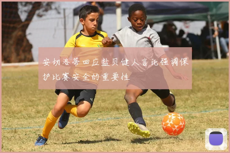 安切洛蒂回应盐贝健人言论强调保护比赛安全的重要性
