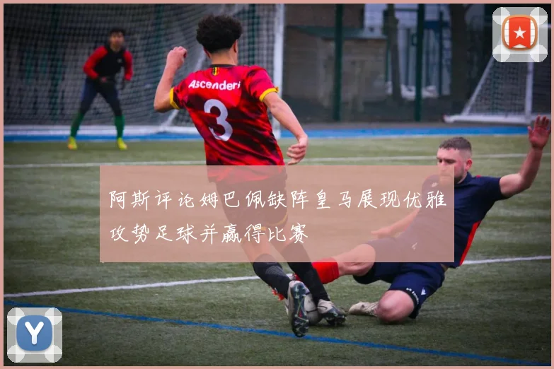 阿斯评论姆巴佩缺阵皇马展现优雅攻势足球并赢得比赛