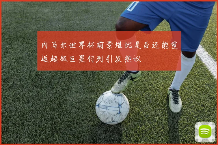 内马尔世界杯前景堪忧是否还能重返超级巨星行列引发热议